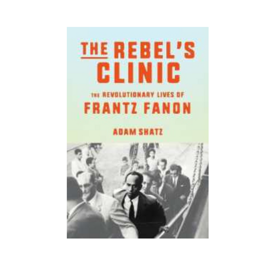 The Rebel's Clinic : The Revolutionary Lives of Frantz Fanon by Adam Shatz