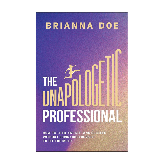 The Unapologetic Professional: How to Lead, Create, and Succeed without Shrinking Yourself to Fit the Mold by Brianna Doe